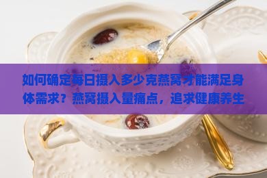 如何确定每日摄入多少克燕窝才能满足身体需求？燕窝摄入量痛点，追求健康养生的你必看！