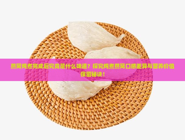 燕窝炖煮完成后究竟是什么味道？探究炖煮燕窝口感差异与营养价值保留秘诀！