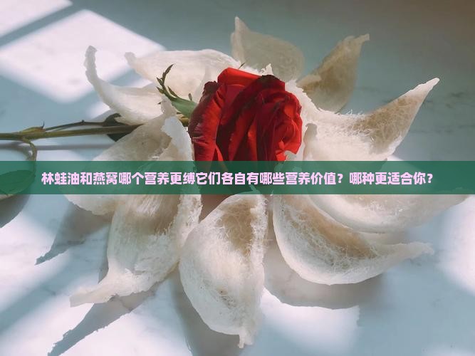 林蛙油和燕窝哪个营养更缚它们各自有哪些营养价值？哪种更适合你？