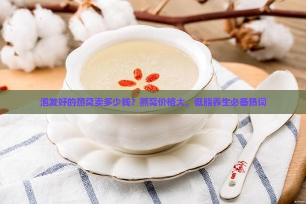 泡发好的燕窝卖多少钱？燕窝价格大，低脂养生必备热词