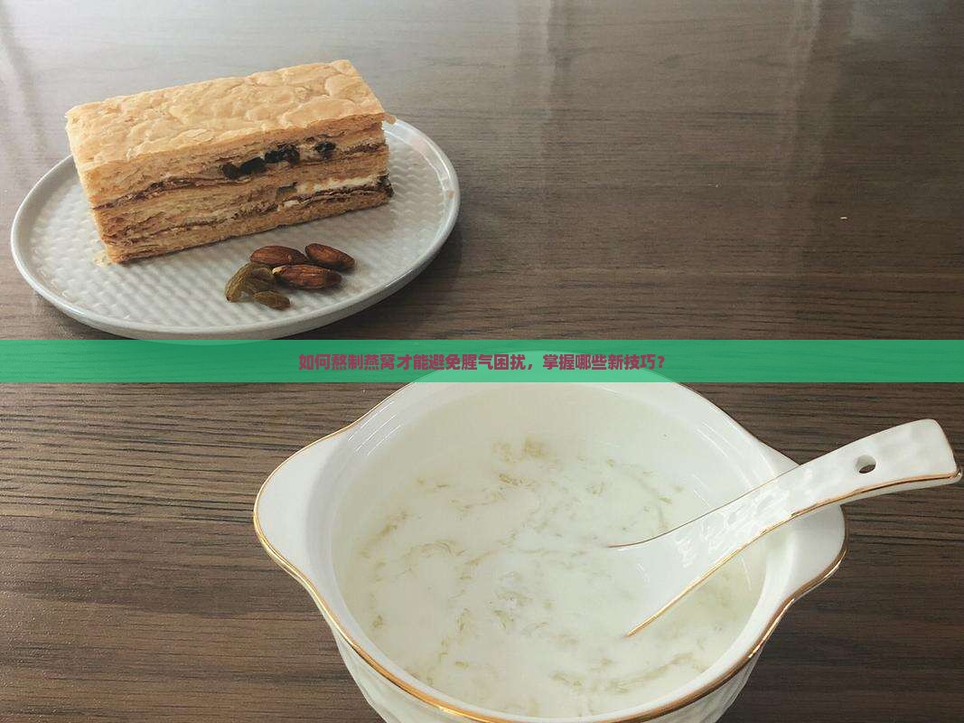 如何熬制燕窝才能避免腥气困扰，掌握哪些新技巧？