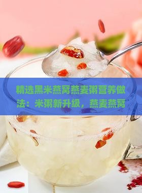精选黑米燕窝燕麦粥营养做法：米粥新升级，燕麦燕窝双倍滋养