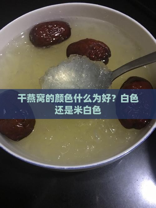 干燕窝的颜色什么为好？白色还是米白色