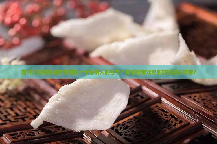 如何为做燕窝的店铺或起一个吸引人的名字？有哪些受欢迎的燕窝店名推荐？
