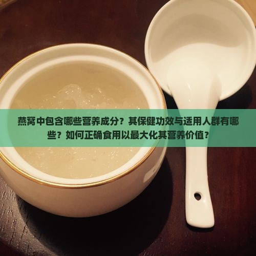 燕窝中包含哪些营养成分？其保健功效与适用人群有哪些？如何正确食用以最大化其营养价值？