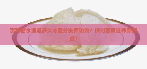 燕窝糖水浸泡多久才匿分发挥功效？探讨燕窝滋养新痛点！