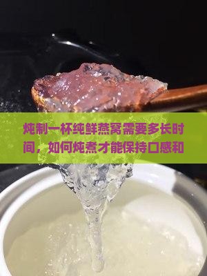 炖制一杯纯鲜燕窝需要多长时间，如何炖煮才能保持口感和营养？