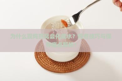 为什么现炖燕窝会化成水？炖煮技巧与保存痛点解析！