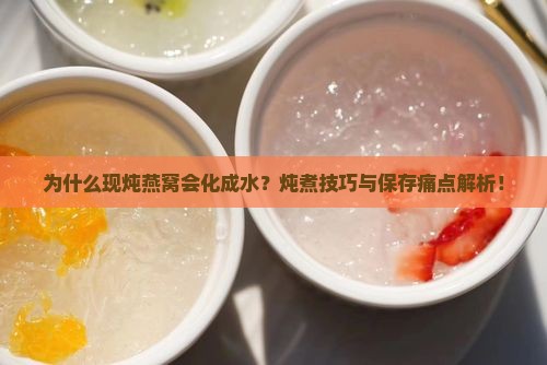 为什么现炖燕窝会化成水？炖煮技巧与保存痛点解析！
