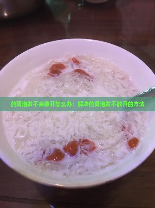 燕窝泡发不会散开怎么办：解决燕窝泡发不散开的方法