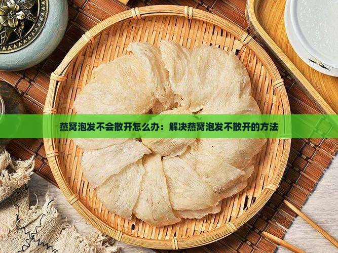 燕窝泡发不会散开怎么办：解决燕窝泡发不散开的方法