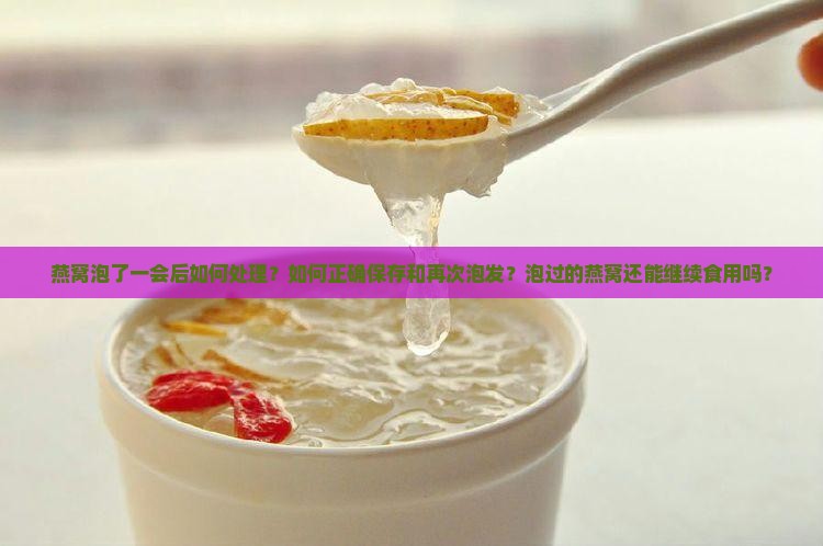 燕窝泡了一会后如何处理？如何正确保存和再次泡发？泡过的燕窝还能继续食用吗？