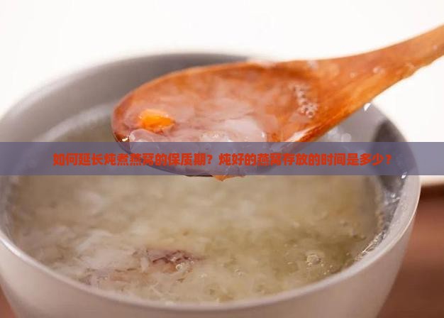 如何延长炖煮燕窝的保质期？炖好的燕窝存放的时间是多少？