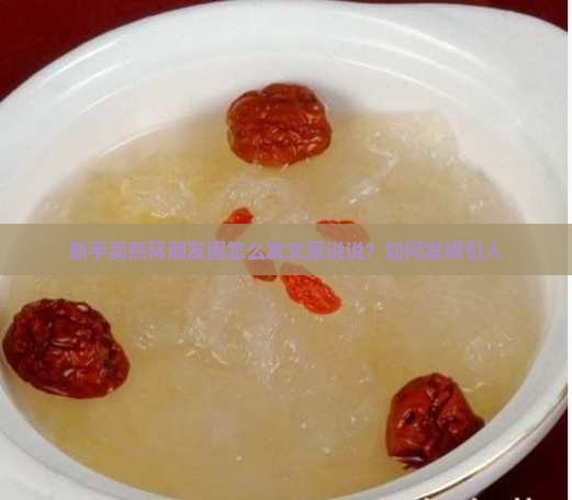 新手卖燕窝朋友圈怎么发文案说说？如何发吸引人