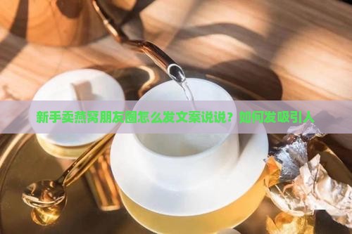 新手卖燕窝朋友圈怎么发文案说说？如何发吸引人