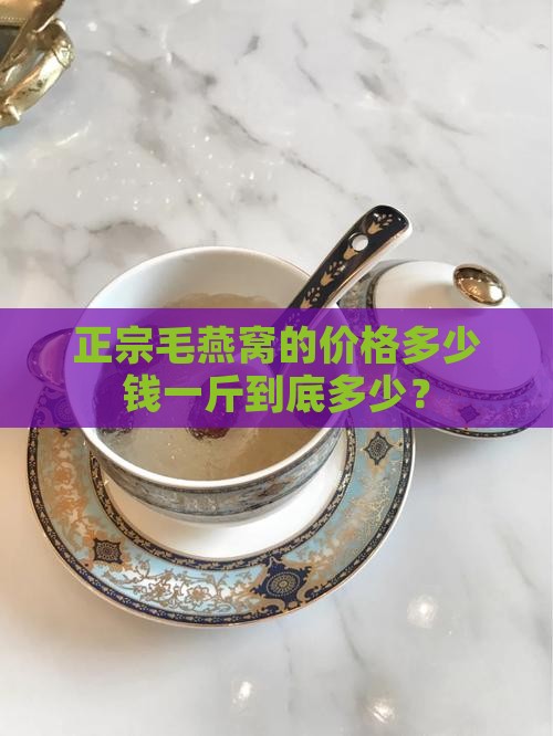 正宗毛燕窝的价格多少钱一斤到底多少？