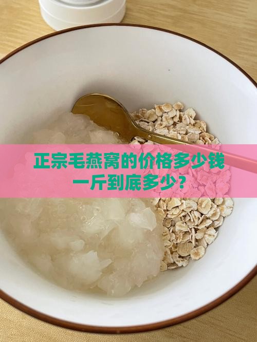 正宗毛燕窝的价格多少钱一斤到底多少？