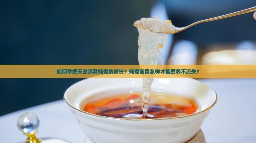 如何掌握天然燕窝炖煮的时长？炖煮燕窝怎样才能营养不流失？