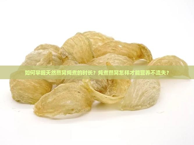 如何掌握天然燕窝炖煮的时长？炖煮燕窝怎样才能营养不流失？