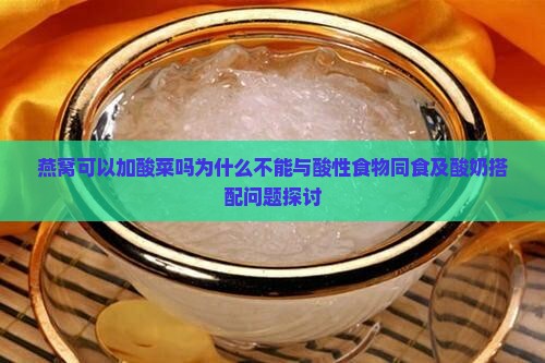 燕窝可以加酸菜吗为什么不能与酸性食物同食及酸奶搭配问题探讨