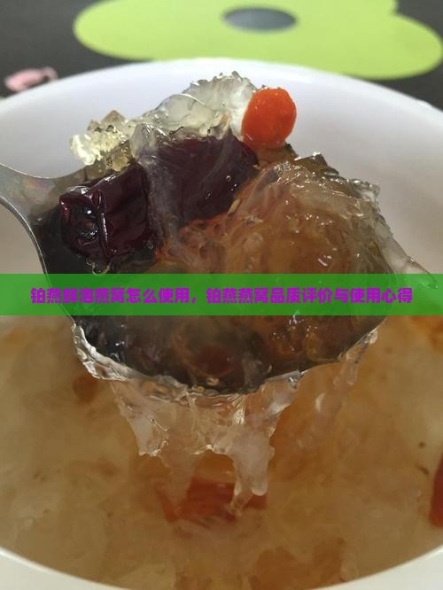 铂燕鲜泡燕窝怎么使用，铂燕燕窝品质评价与使用心得