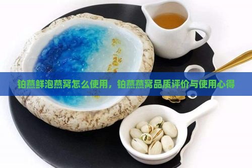 铂燕鲜泡燕窝怎么使用，铂燕燕窝品质评价与使用心得