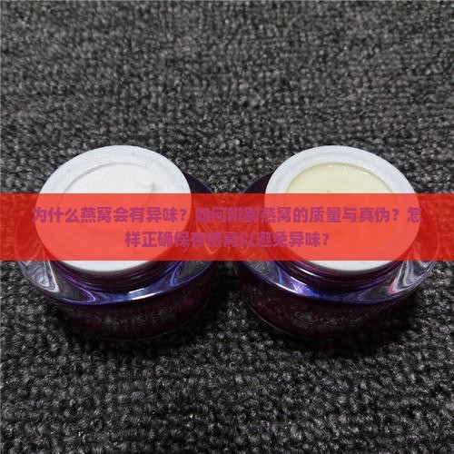 为什么燕窝会有异味？如何辨别燕窝的质量与真伪？怎样正确保存燕窝以避免异味？