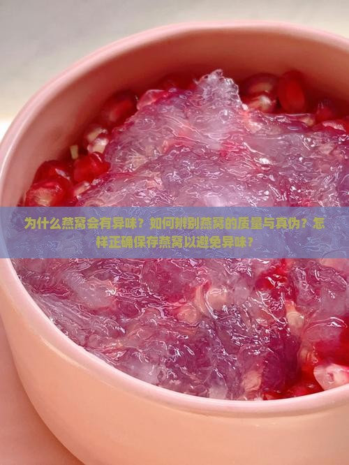 为什么燕窝会有异味？如何辨别燕窝的质量与真伪？怎样正确保存燕窝以避免异味？