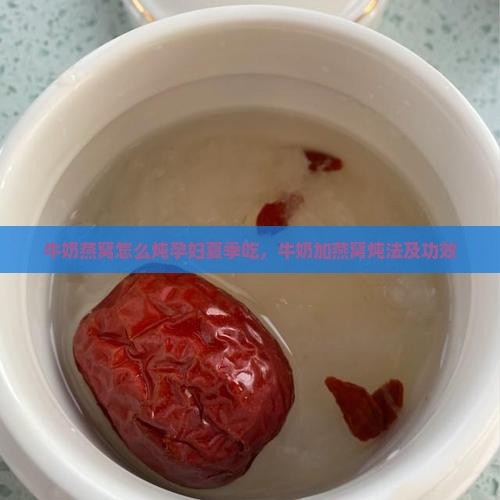 牛奶燕窝怎么炖孕妇夏季吃，牛奶加燕窝炖法及功效