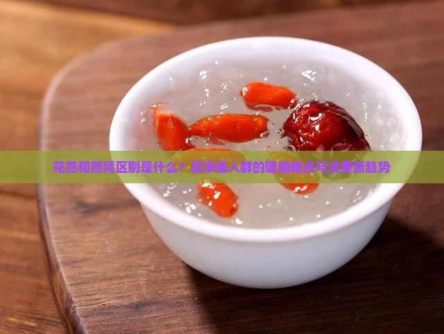 花燕和燕窝区别是什么？高净值人群的健康痛点与消费新趋势