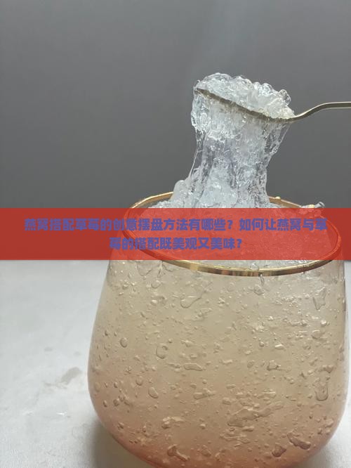 燕窝搭配草莓的创意摆盘方法有哪些？如何让燕窝与草莓的搭配既美观又美味？