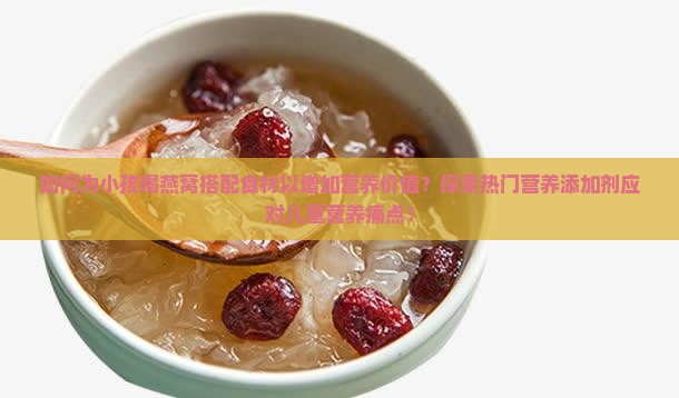如何为小孩喝燕窝搭配食材以增加营养价值？探索热门营养添加剂应对儿童营养痛点！
