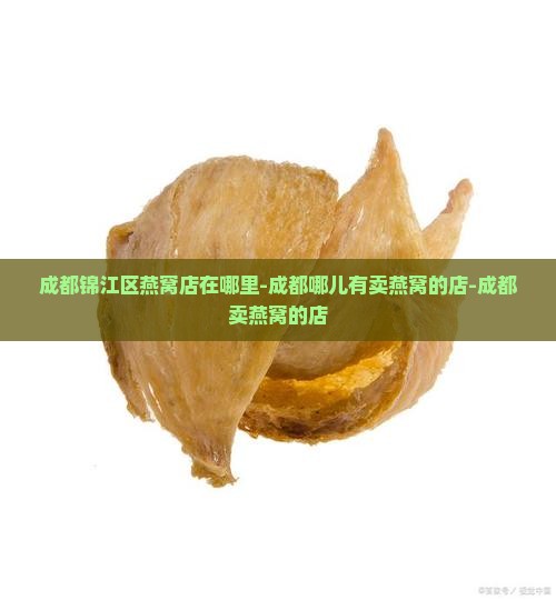 成都锦江区燕窝店在哪里-成都哪儿有卖燕窝的店-成都卖燕窝的店