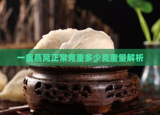 一盏燕窝正常克重多少克重量解析