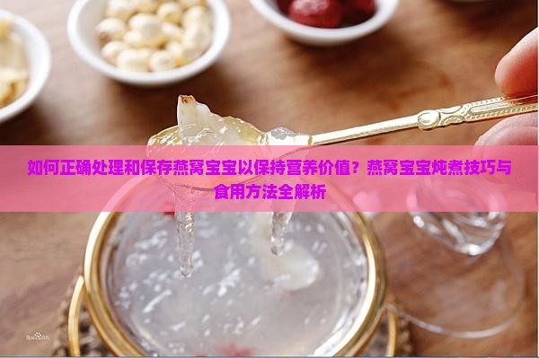 如何正确处理和保存燕窝宝宝以保持营养价值？燕窝宝宝炖煮技巧与食用方法全解析