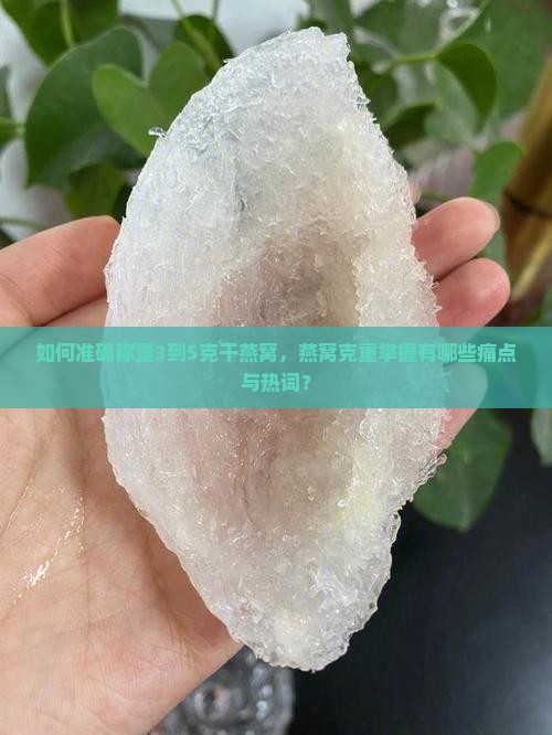 如何准确称量3到5克干燕窝，燕窝克重掌握有哪些痛点与热词？