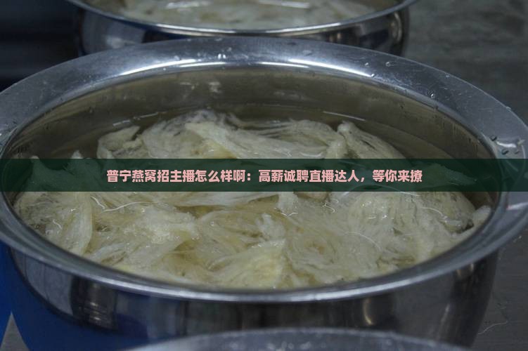 普宁燕窝招主播怎么样啊：高薪诚聘直播达人，等你来撩