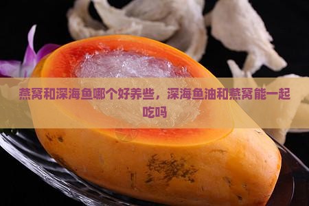 燕窝和深海鱼哪个好养些，深海鱼油和燕窝能一起吃吗
