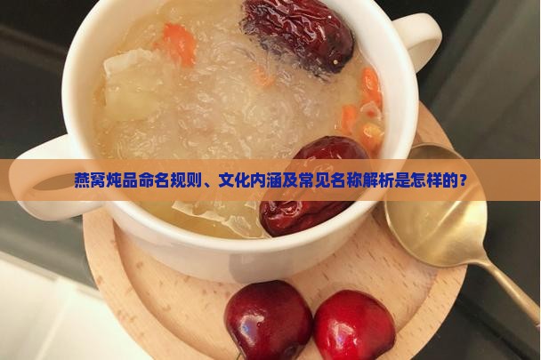 燕窝炖品命名规则、文化内涵及常见名称解析是怎样的？