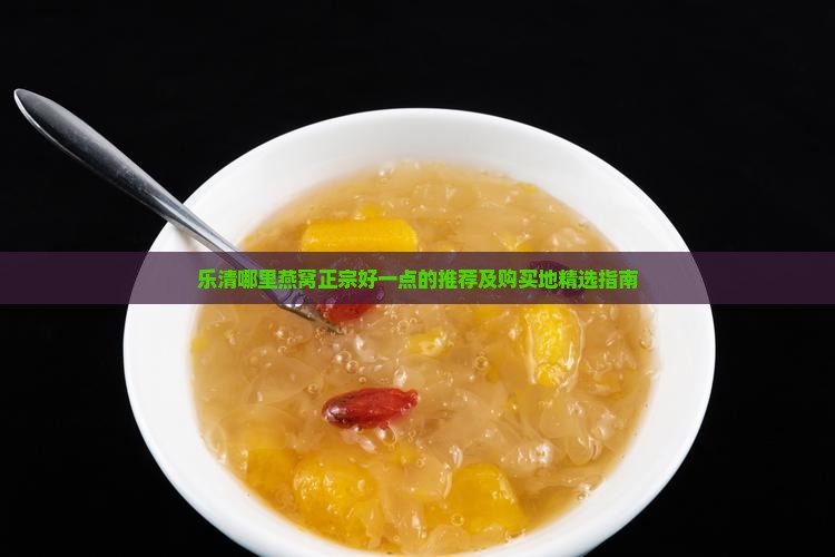 乐清哪里燕窝正宗好一点的推荐及购买地精选指南