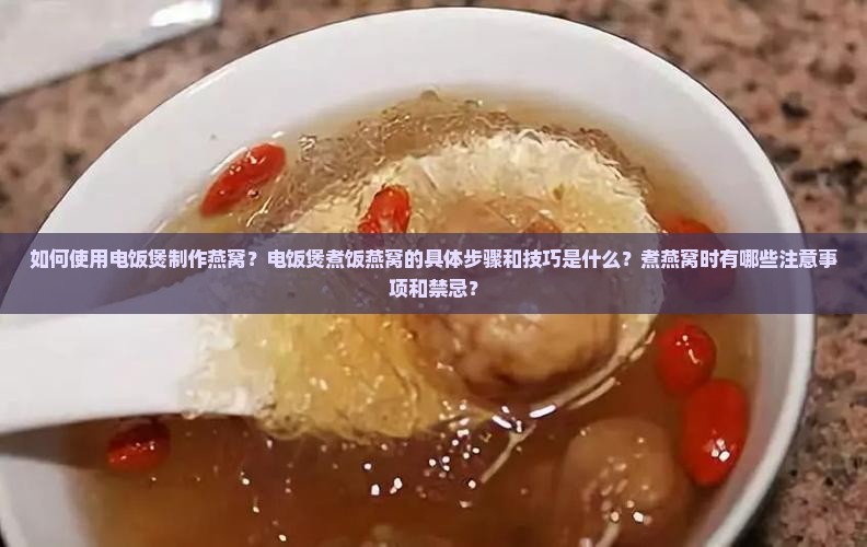 如何使用电饭煲制作燕窝？电饭煲煮饭燕窝的具体步骤和技巧是什么？煮燕窝时有哪些注意事项和禁忌？