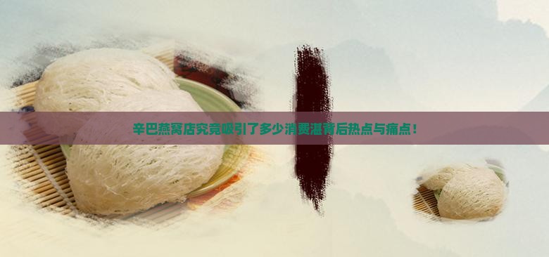辛巴燕窝店究竟吸引了多少消费湛背后热点与痛点！