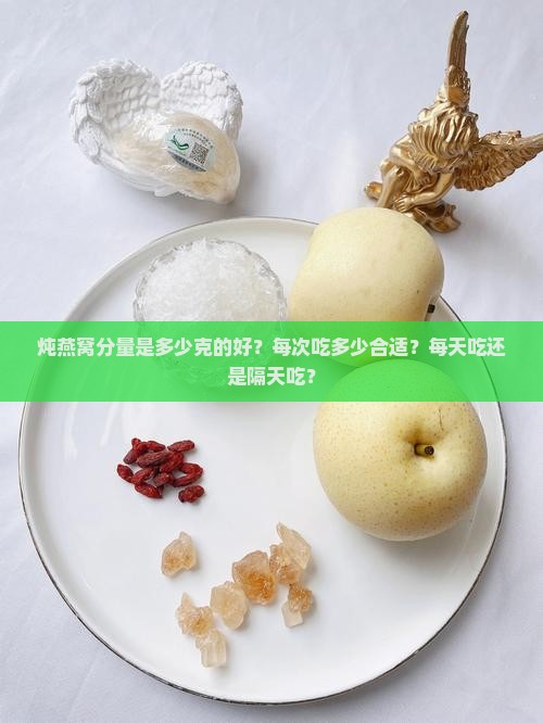 炖燕窝分量是多少克的好？每次吃多少合适？每天吃还是隔天吃？