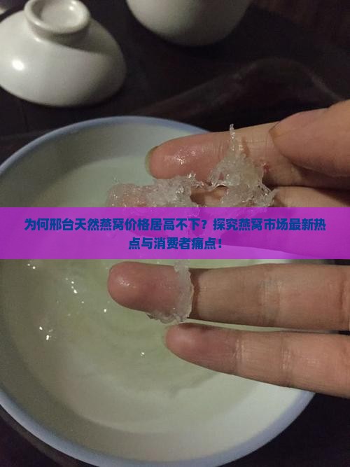 为何邢台天然燕窝价格居高不下？探究燕窝市场最新热点与消费者痛点！