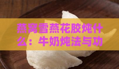 燕窝雪燕花胶炖什么：牛奶炖法与功效