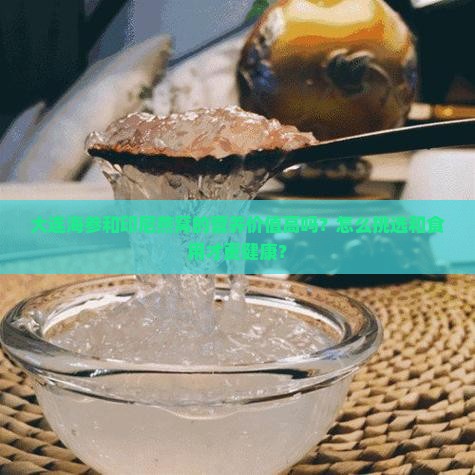 大连海参和印尼燕窝的营养价值高吗？怎么挑选和食用才更健康？