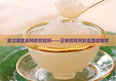 武汉哪里卖阿胶燕窝好——正宗燕窝阿胶直营店推荐