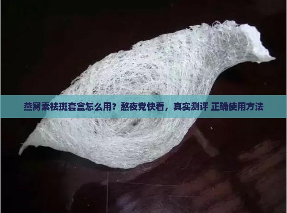 燕窝素祛斑套盒怎么用？熬夜党快看，真实测评+正确使用方法