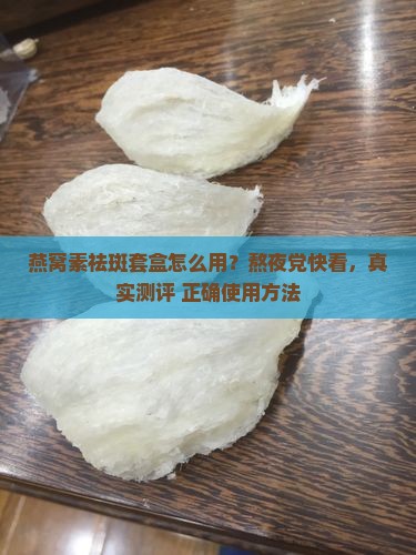 燕窝素祛斑套盒怎么用？熬夜党快看，真实测评+正确使用方法