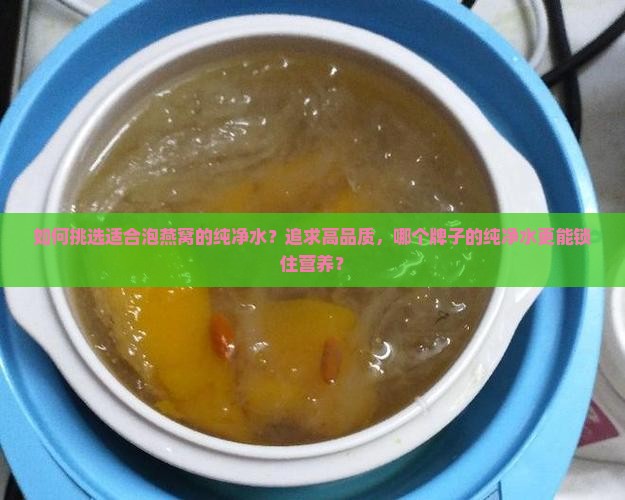 如何挑选适合泡燕窝的纯净水？追求高品质，哪个牌子的纯净水更能锁住营养？